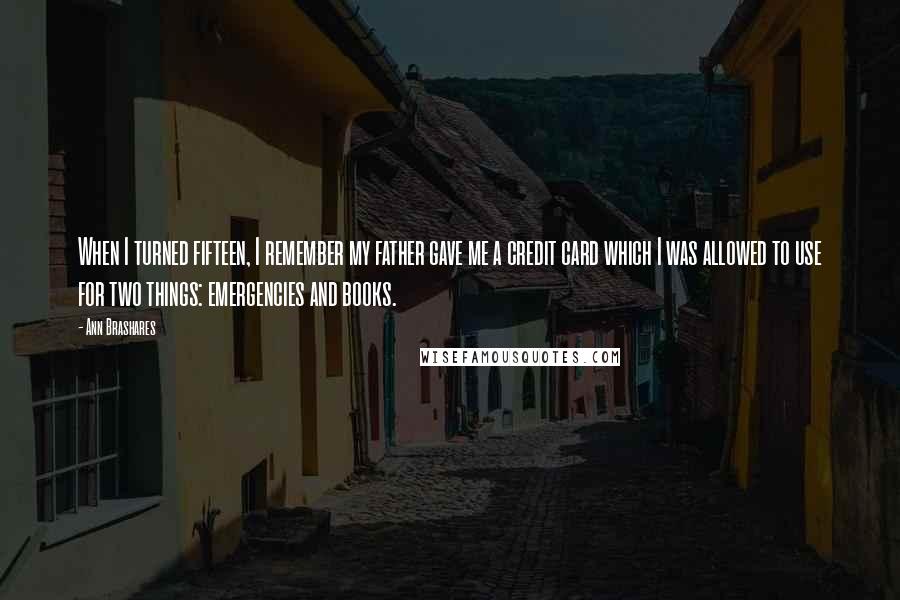 Ann Brashares Quotes: When I turned fifteen, I remember my father gave me a credit card which I was allowed to use for two things: emergencies and books.