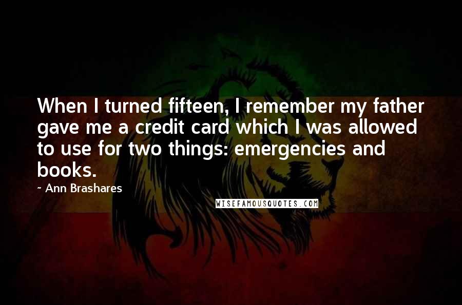 Ann Brashares Quotes: When I turned fifteen, I remember my father gave me a credit card which I was allowed to use for two things: emergencies and books.