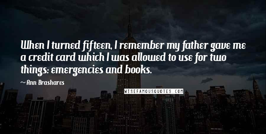 Ann Brashares Quotes: When I turned fifteen, I remember my father gave me a credit card which I was allowed to use for two things: emergencies and books.