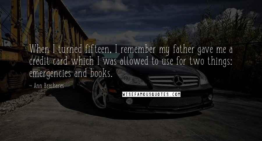 Ann Brashares Quotes: When I turned fifteen, I remember my father gave me a credit card which I was allowed to use for two things: emergencies and books.