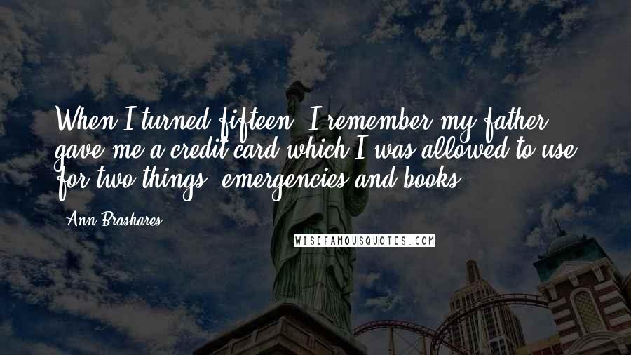 Ann Brashares Quotes: When I turned fifteen, I remember my father gave me a credit card which I was allowed to use for two things: emergencies and books.