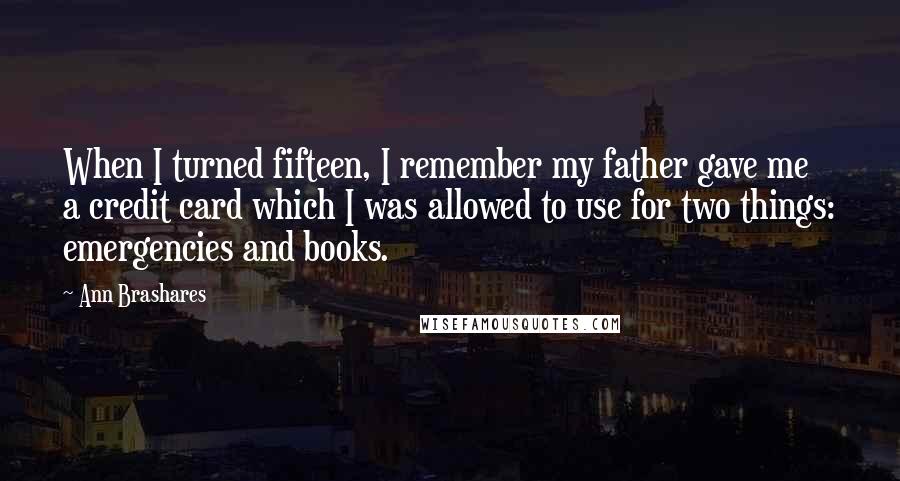 Ann Brashares Quotes: When I turned fifteen, I remember my father gave me a credit card which I was allowed to use for two things: emergencies and books.