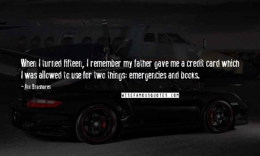 Ann Brashares Quotes: When I turned fifteen, I remember my father gave me a credit card which I was allowed to use for two things: emergencies and books.