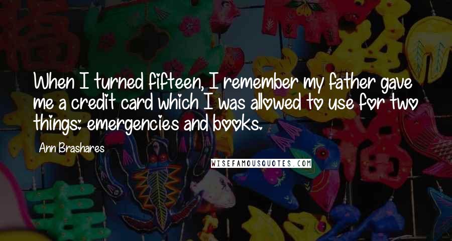 Ann Brashares Quotes: When I turned fifteen, I remember my father gave me a credit card which I was allowed to use for two things: emergencies and books.