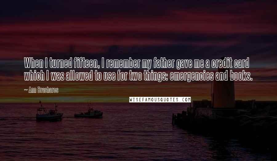 Ann Brashares Quotes: When I turned fifteen, I remember my father gave me a credit card which I was allowed to use for two things: emergencies and books.