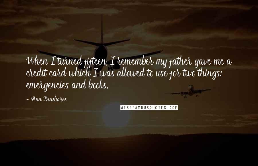 Ann Brashares Quotes: When I turned fifteen, I remember my father gave me a credit card which I was allowed to use for two things: emergencies and books.