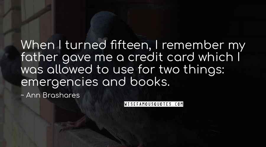 Ann Brashares Quotes: When I turned fifteen, I remember my father gave me a credit card which I was allowed to use for two things: emergencies and books.