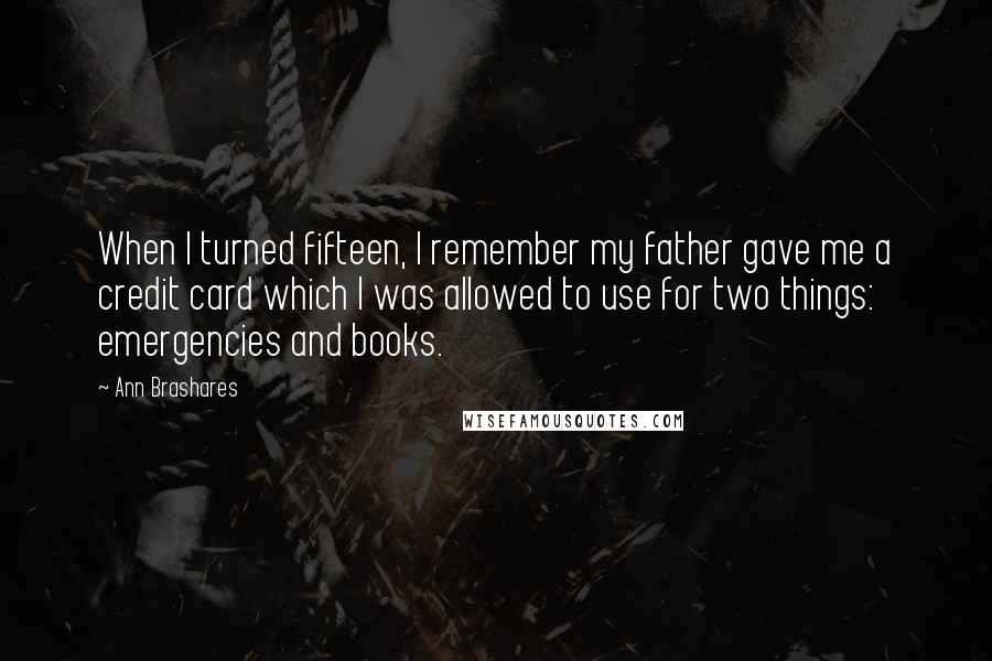 Ann Brashares Quotes: When I turned fifteen, I remember my father gave me a credit card which I was allowed to use for two things: emergencies and books.