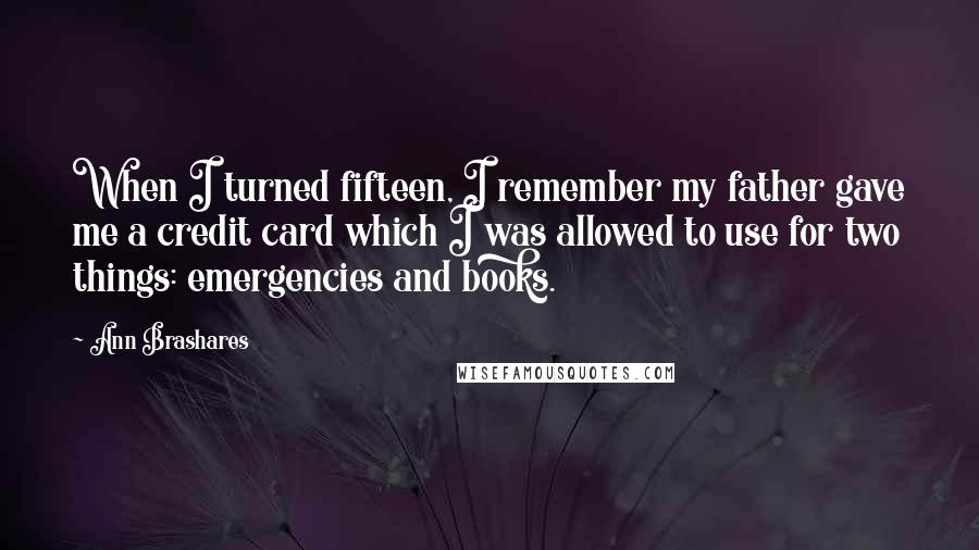 Ann Brashares Quotes: When I turned fifteen, I remember my father gave me a credit card which I was allowed to use for two things: emergencies and books.