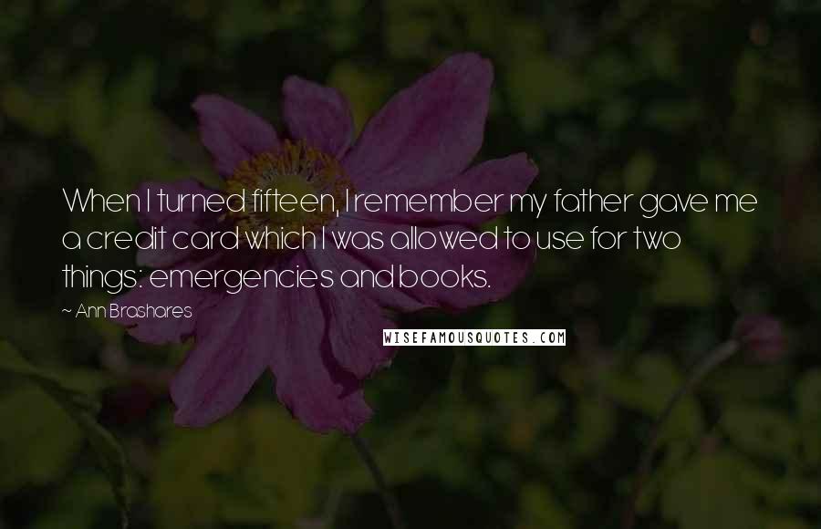 Ann Brashares Quotes: When I turned fifteen, I remember my father gave me a credit card which I was allowed to use for two things: emergencies and books.