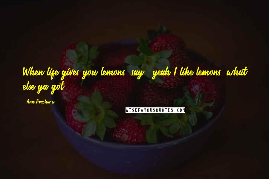 Ann Brashares Quotes: When life gives you lemons, say, "yeah I like lemons, what else ya got"?