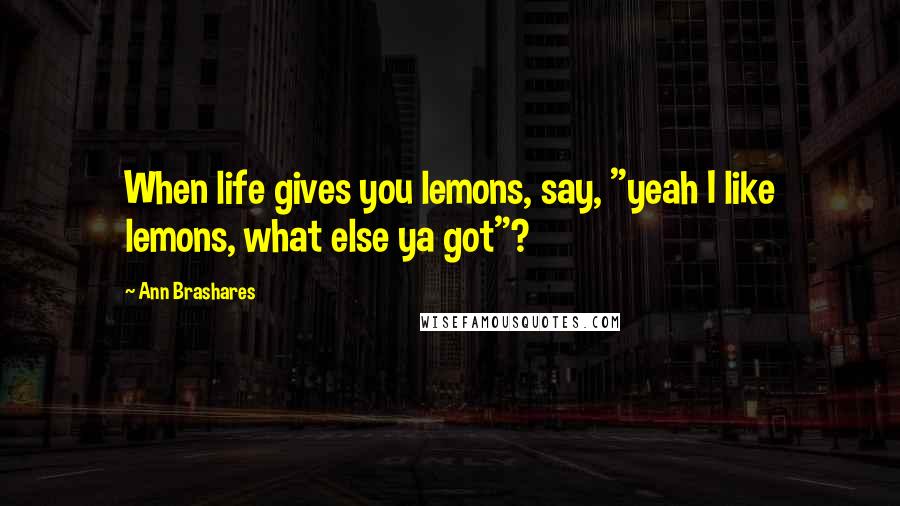 Ann Brashares Quotes: When life gives you lemons, say, "yeah I like lemons, what else ya got"?