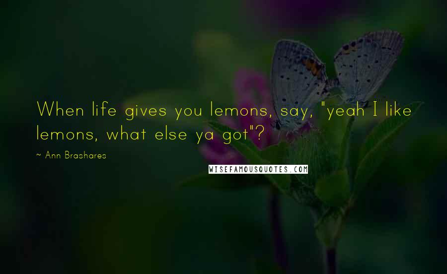 Ann Brashares Quotes: When life gives you lemons, say, "yeah I like lemons, what else ya got"?