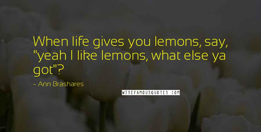 Ann Brashares Quotes: When life gives you lemons, say, "yeah I like lemons, what else ya got"?