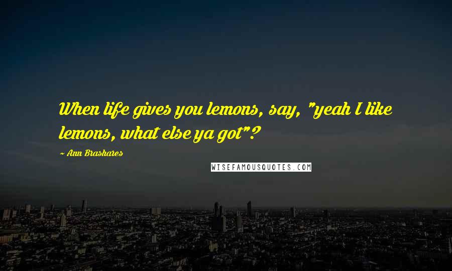 Ann Brashares Quotes: When life gives you lemons, say, "yeah I like lemons, what else ya got"?
