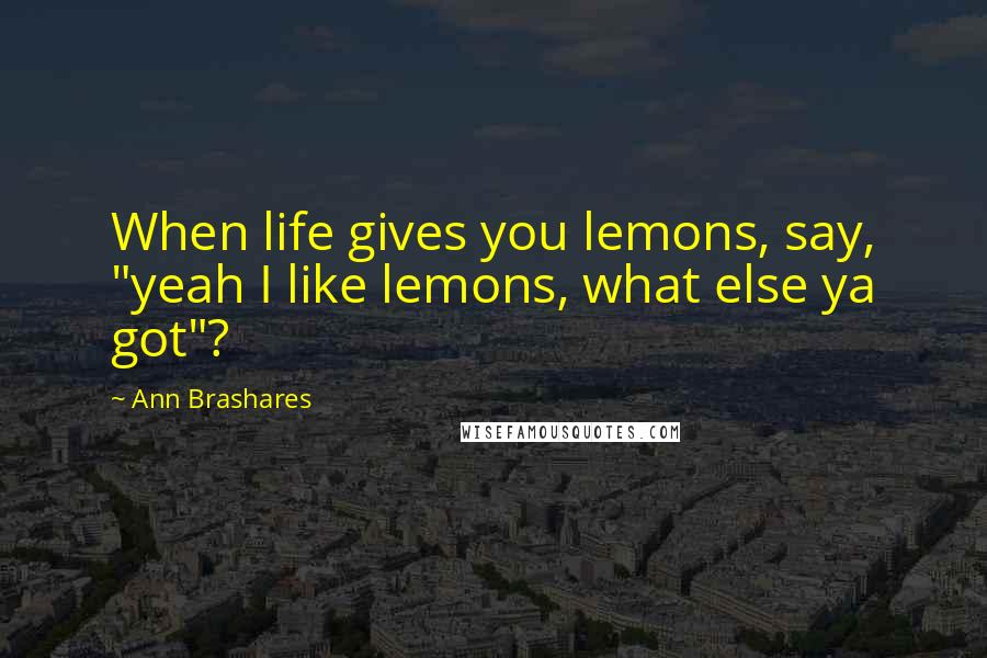 Ann Brashares Quotes: When life gives you lemons, say, "yeah I like lemons, what else ya got"?