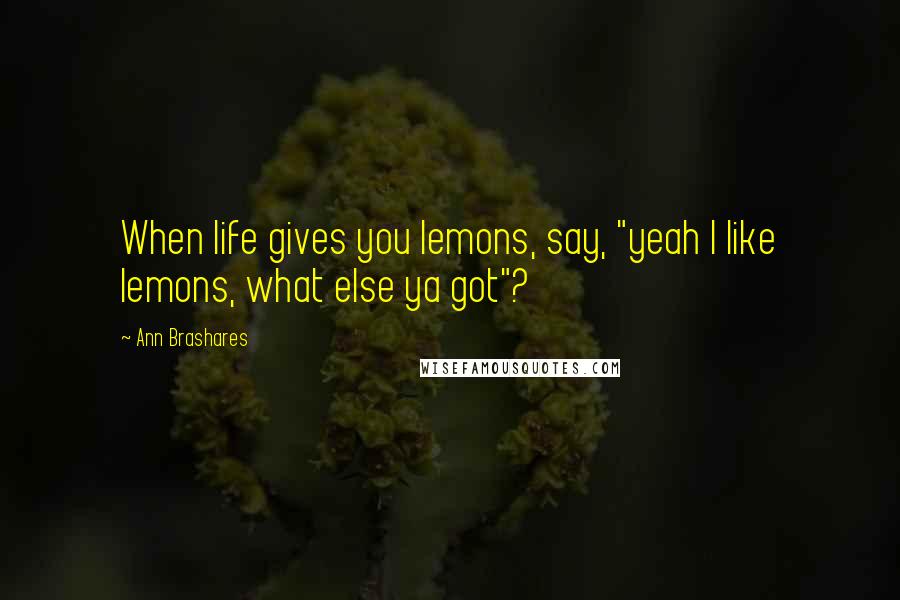 Ann Brashares Quotes: When life gives you lemons, say, "yeah I like lemons, what else ya got"?