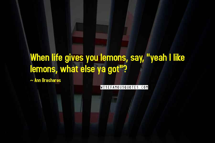 Ann Brashares Quotes: When life gives you lemons, say, "yeah I like lemons, what else ya got"?