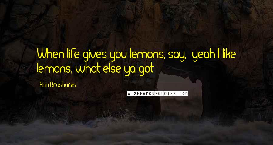 Ann Brashares Quotes: When life gives you lemons, say, "yeah I like lemons, what else ya got"?