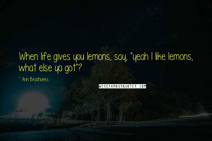 Ann Brashares Quotes: When life gives you lemons, say, "yeah I like lemons, what else ya got"?