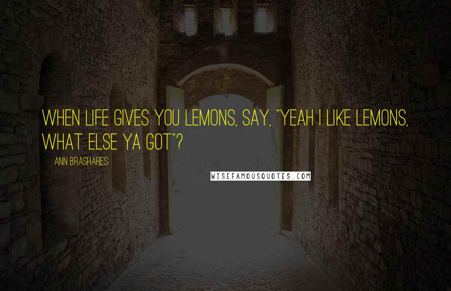 Ann Brashares Quotes: When life gives you lemons, say, "yeah I like lemons, what else ya got"?