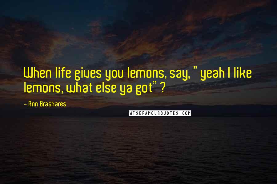 Ann Brashares Quotes: When life gives you lemons, say, "yeah I like lemons, what else ya got"?