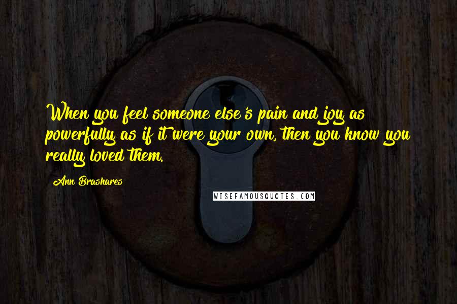 Ann Brashares Quotes: When you feel someone else's pain and joy as powerfully as if it were your own, then you know you really loved them.