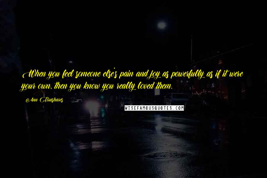 Ann Brashares Quotes: When you feel someone else's pain and joy as powerfully as if it were your own, then you know you really loved them.