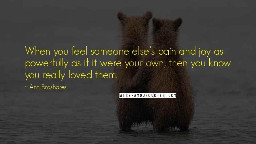 Ann Brashares Quotes: When you feel someone else's pain and joy as powerfully as if it were your own, then you know you really loved them.