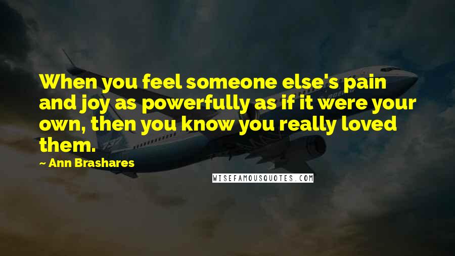 Ann Brashares Quotes: When you feel someone else's pain and joy as powerfully as if it were your own, then you know you really loved them.