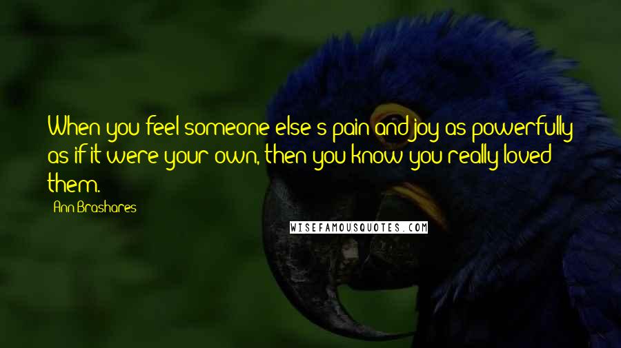 Ann Brashares Quotes: When you feel someone else's pain and joy as powerfully as if it were your own, then you know you really loved them.