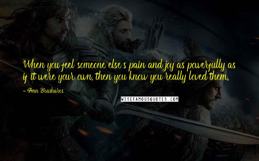 Ann Brashares Quotes: When you feel someone else's pain and joy as powerfully as if it were your own, then you know you really loved them.