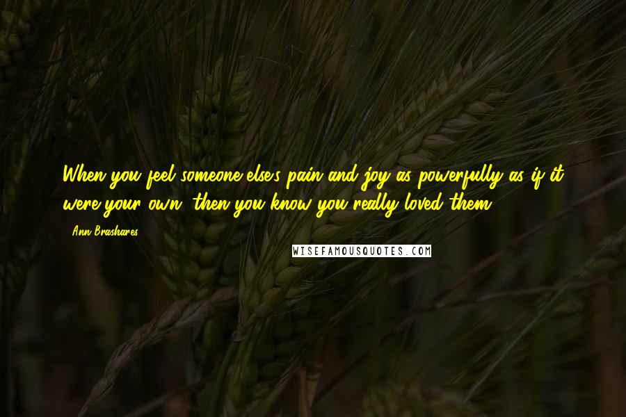 Ann Brashares Quotes: When you feel someone else's pain and joy as powerfully as if it were your own, then you know you really loved them.