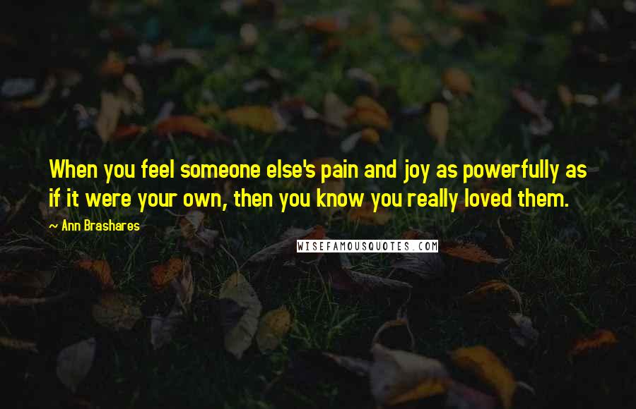 Ann Brashares Quotes: When you feel someone else's pain and joy as powerfully as if it were your own, then you know you really loved them.