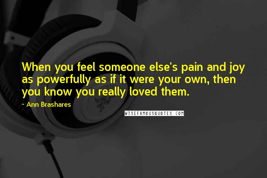 Ann Brashares Quotes: When you feel someone else's pain and joy as powerfully as if it were your own, then you know you really loved them.