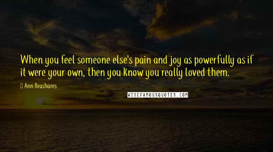 Ann Brashares Quotes: When you feel someone else's pain and joy as powerfully as if it were your own, then you know you really loved them.