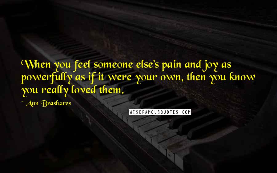 Ann Brashares Quotes: When you feel someone else's pain and joy as powerfully as if it were your own, then you know you really loved them.