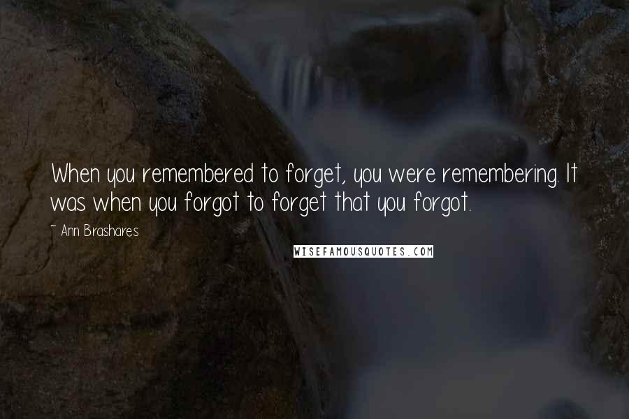 Ann Brashares Quotes: When you remembered to forget, you were remembering. It was when you forgot to forget that you forgot.