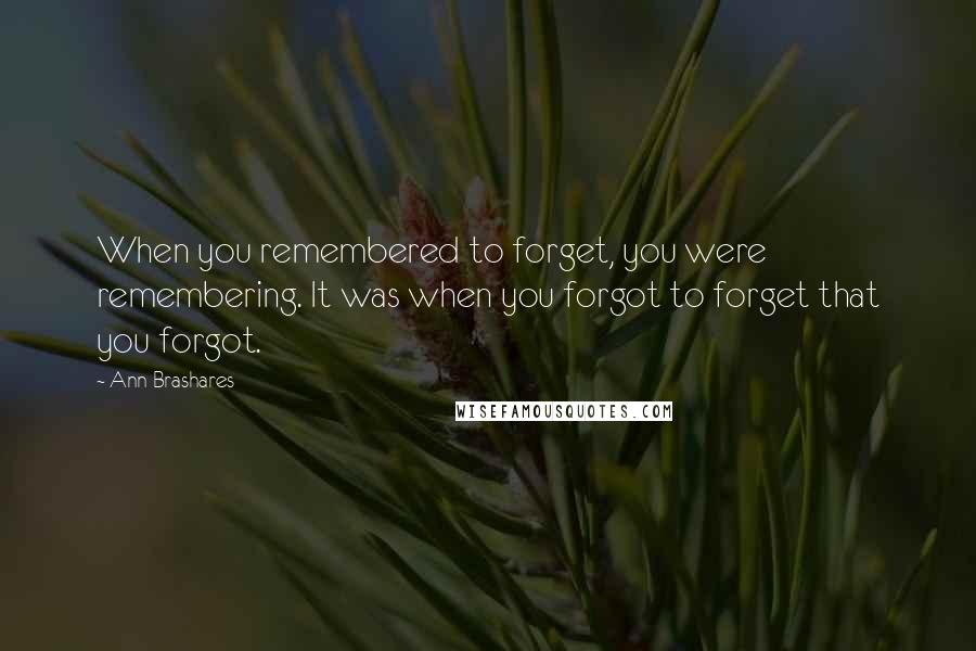 Ann Brashares Quotes: When you remembered to forget, you were remembering. It was when you forgot to forget that you forgot.