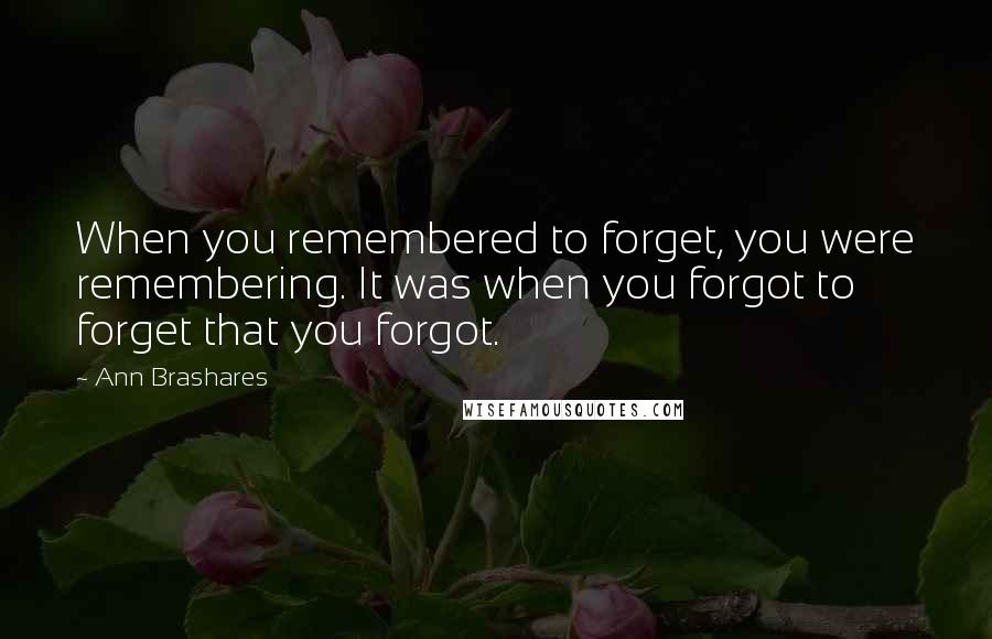 Ann Brashares Quotes: When you remembered to forget, you were remembering. It was when you forgot to forget that you forgot.