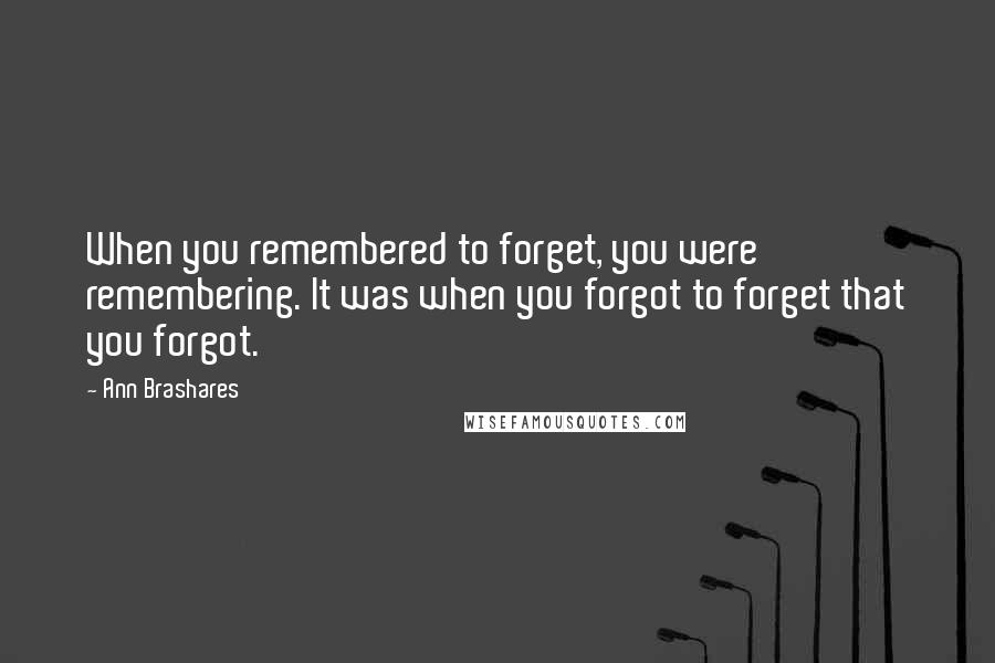 Ann Brashares Quotes: When you remembered to forget, you were remembering. It was when you forgot to forget that you forgot.