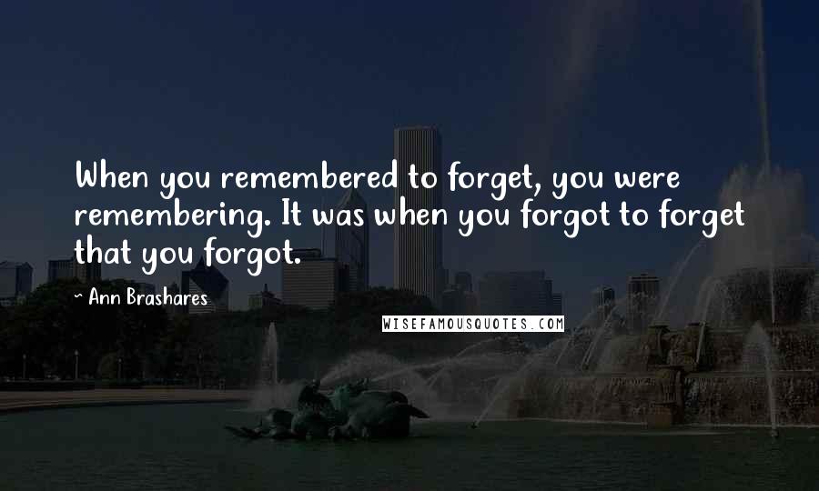 Ann Brashares Quotes: When you remembered to forget, you were remembering. It was when you forgot to forget that you forgot.