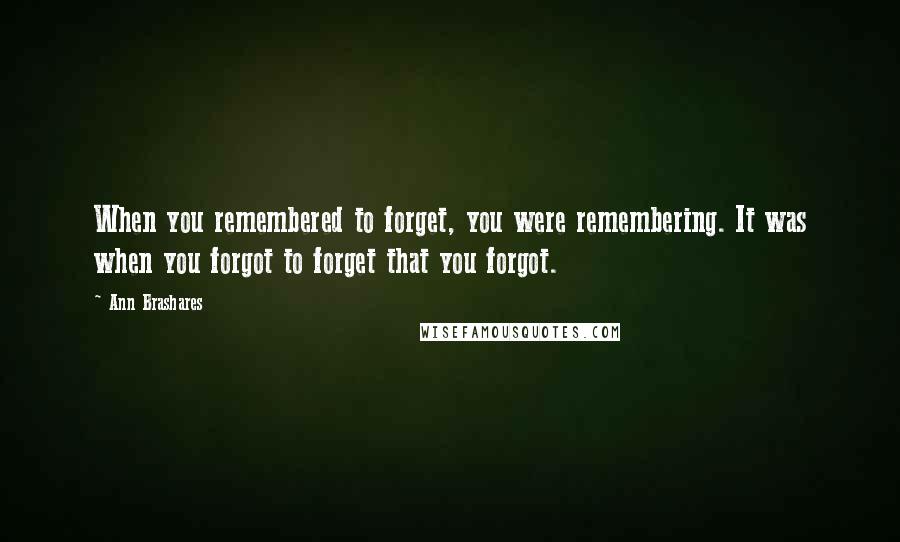 Ann Brashares Quotes: When you remembered to forget, you were remembering. It was when you forgot to forget that you forgot.