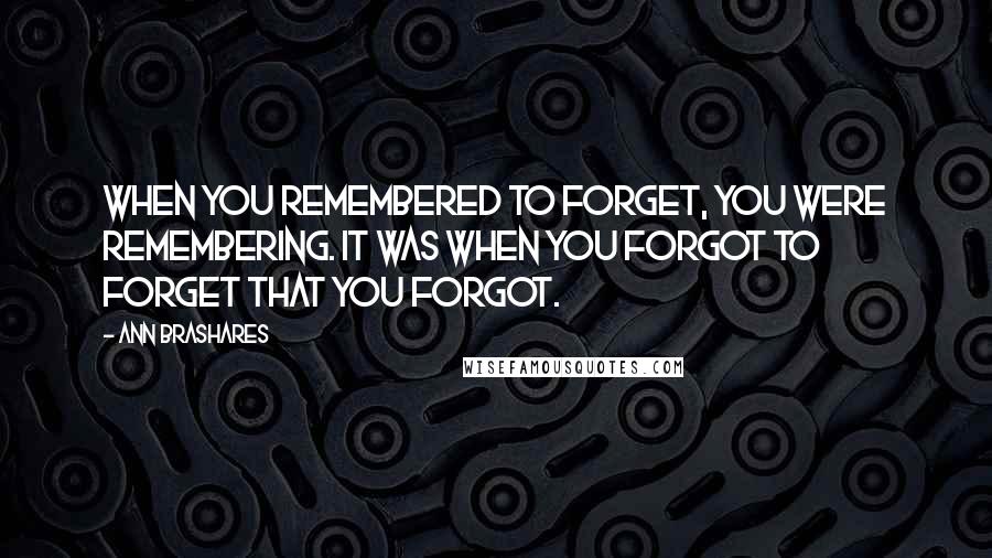 Ann Brashares Quotes: When you remembered to forget, you were remembering. It was when you forgot to forget that you forgot.