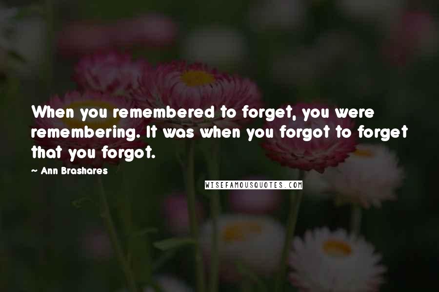 Ann Brashares Quotes: When you remembered to forget, you were remembering. It was when you forgot to forget that you forgot.