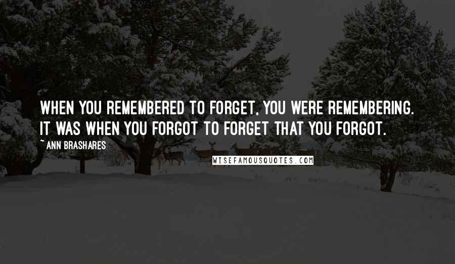 Ann Brashares Quotes: When you remembered to forget, you were remembering. It was when you forgot to forget that you forgot.