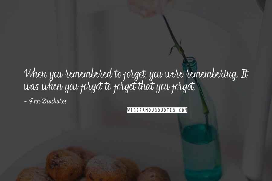 Ann Brashares Quotes: When you remembered to forget, you were remembering. It was when you forgot to forget that you forgot.