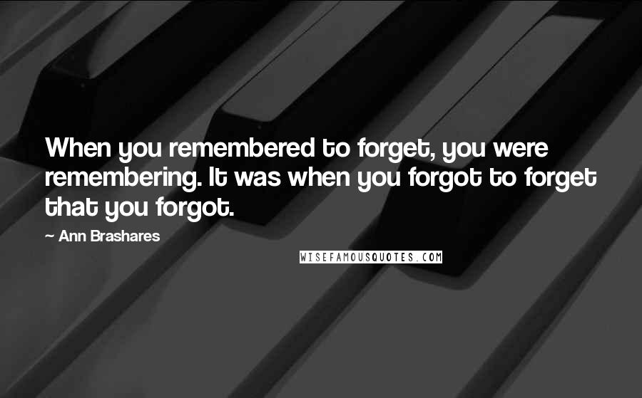 Ann Brashares Quotes: When you remembered to forget, you were remembering. It was when you forgot to forget that you forgot.