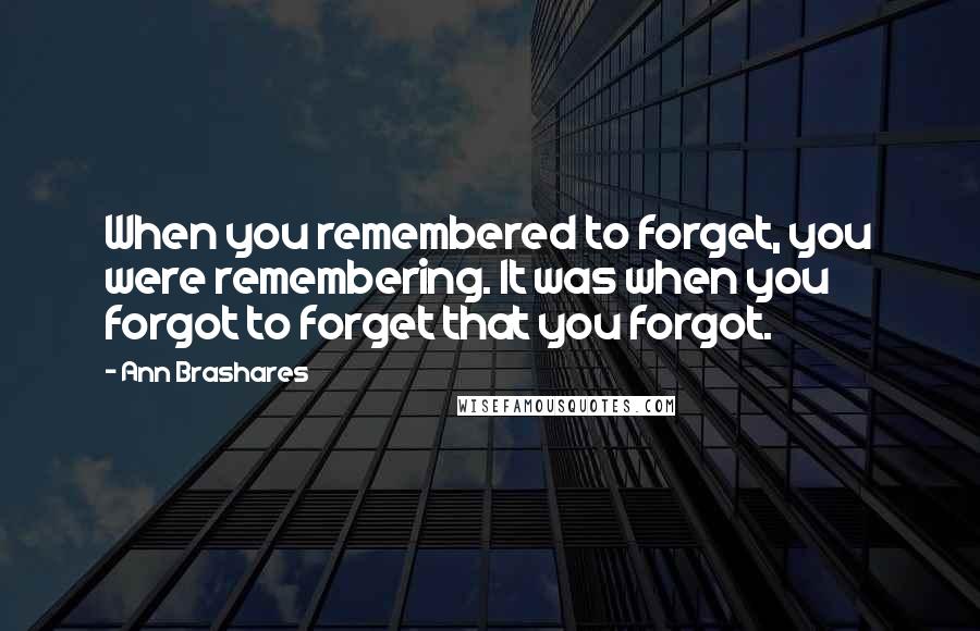 Ann Brashares Quotes: When you remembered to forget, you were remembering. It was when you forgot to forget that you forgot.