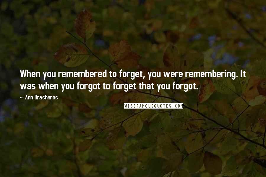 Ann Brashares Quotes: When you remembered to forget, you were remembering. It was when you forgot to forget that you forgot.